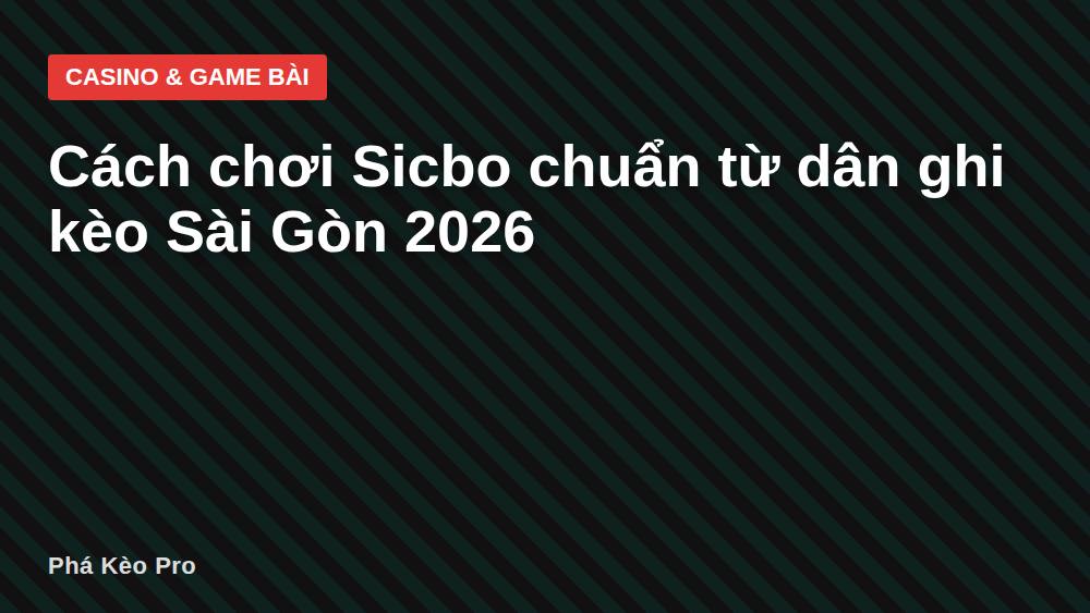 Cách chơi Sicbo chuẩn từ dân ghi kèo Sài Gòn 2026