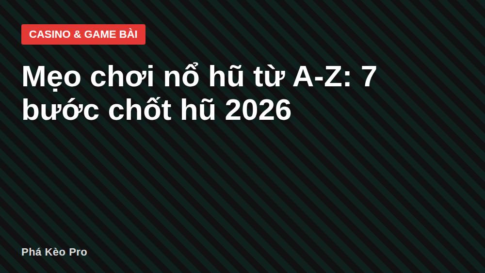 Mẹo chơi nổ hũ từ A-Z: 7 bước chốt hũ 2026