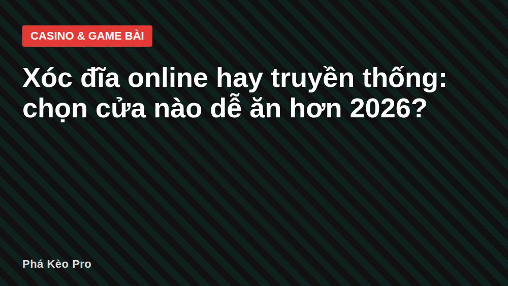 Xóc đĩa online hay truyền thống: chọn cửa nào dễ ăn hơn 2026?