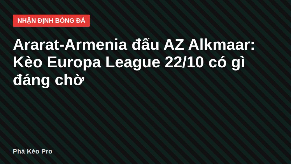 Ararat-Armenia đấu AZ Alkmaar: Kèo Europa League 22/10 có gì đáng chờ