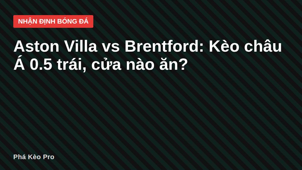 Aston Villa vs Brentford: Kèo châu Á 0.5 trái, cửa nào ăn?