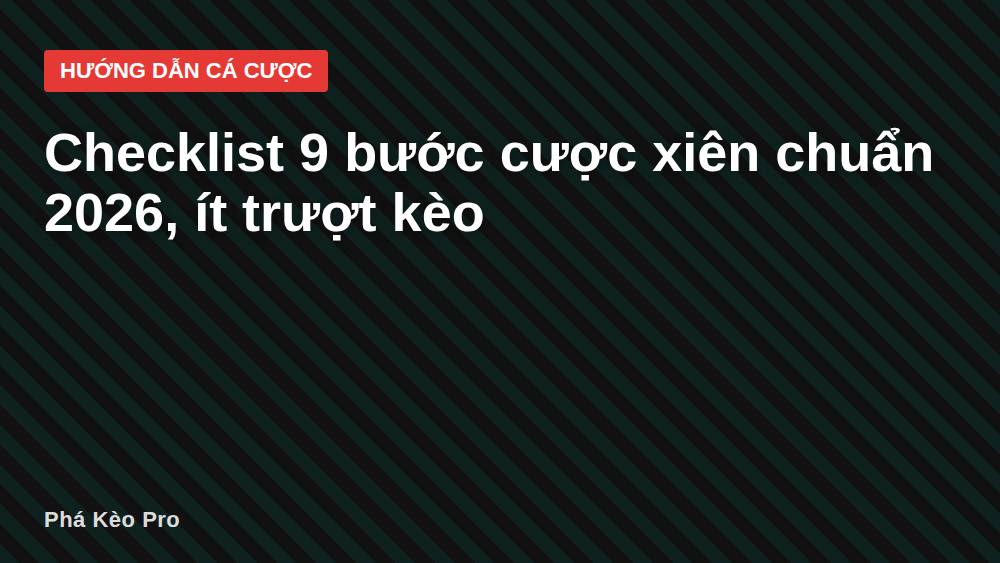 Checklist 9 bước cược xiên chuẩn 2026, ít trượt kèo