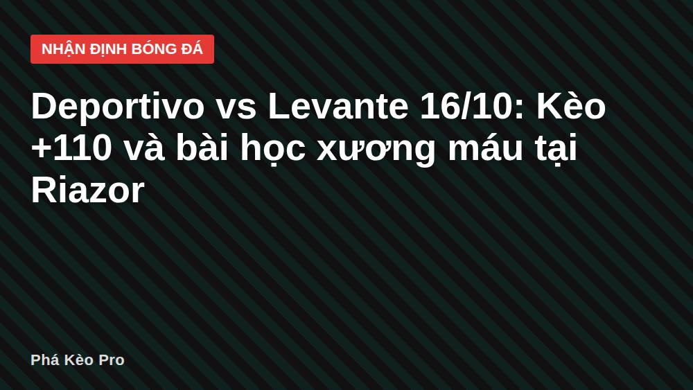 Deportivo vs Levante 16/10: Kèo +110 và bài học xương máu tại Riazor