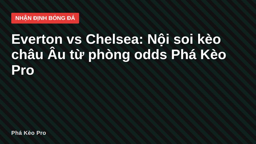 Everton vs Chelsea: Nội soi kèo châu Âu từ phòng odds Phá Kèo Pro