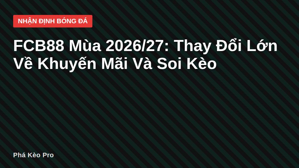 FCB88 Mùa 2026/27: Thay Đổi Lớn Về Khuyến Mãi Và Soi Kèo