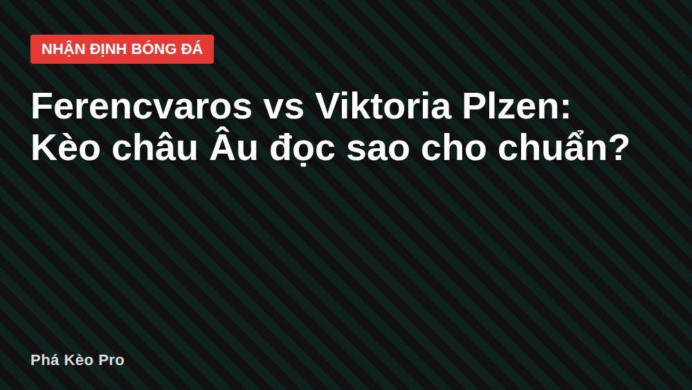 Ferencvaros vs Viktoria Plzen: Kèo châu Âu đọc sao cho chuẩn?