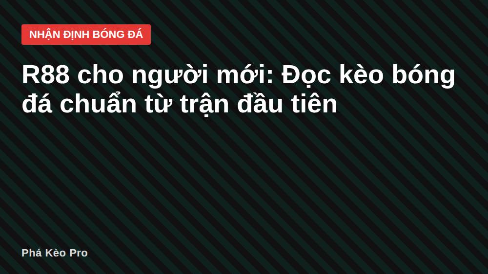 R88 cho người mới: Đọc kèo bóng đá chuẩn từ trận đầu tiên